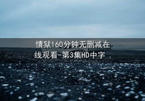 情狱160分钟无删减在线观看-第3集HD中字 - 当欲望与道德在160分钟里激烈碰撞