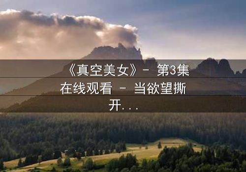 《真空美女》- 第3集在线观看 - 当欲望撕开伪装,谁在真空下颤抖?