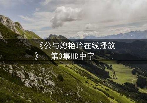 《公与媳艳玲在线播放》- 第3集HD中字 - 一场禁忌之恋的惊心风暴