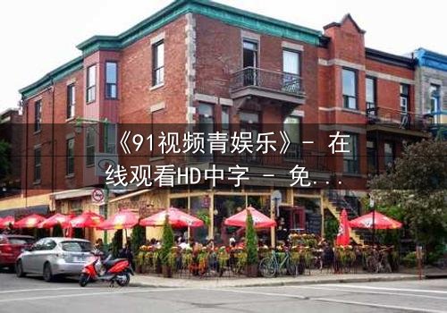 《91视频青娱乐》- 在线观看HD中字 - 免费1080P超清完整无删