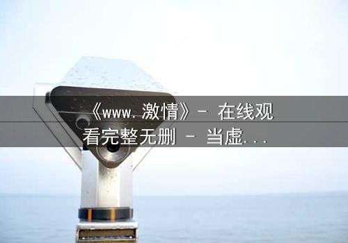 《www.激情》- 在线观看完整无删 - 当虚拟激情吞噬现实人生