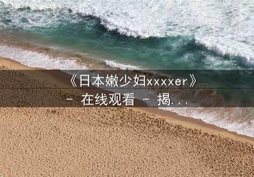 《日本嫩少妇xxxxer》- 在线观看 - 揭开禁忌之恋的隐秘面纱