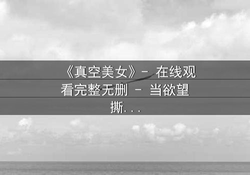 《真空美女》- 在线观看完整无删 - 当欲望撕裂现实,谁在真空下喘息?