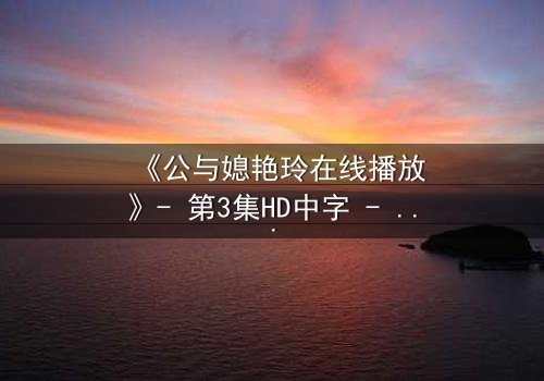 《公与媳艳玲在线播放》- 第3集HD中字 - 一场禁忌之恋的终极考验
