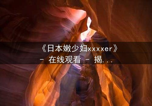 《日本嫩少妇xxxxer》- 在线观看 - 揭开禁忌之恋的隐秘真相