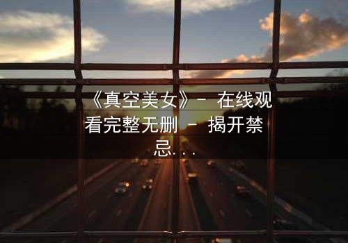 《真空美女》- 在线观看完整无删 - 揭开禁忌背后的真相