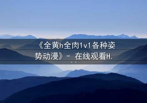 《全黄h全肉1v1各种姿势动漫》- 在线观看HD中字 - 禁忌之恋的极致诱惑