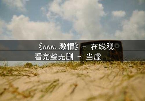 《www.激情》- 在线观看完整无删 - 当虚拟激情吞噬现实人生