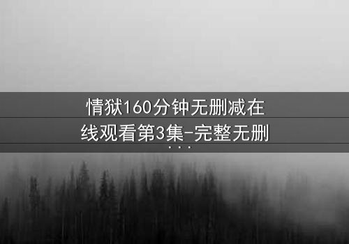 情狱160分钟无删减在线观看第3集-完整无删 - 爱与恨的极致纠缠,你敢直面吗?