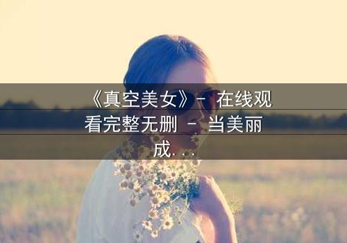 《真空美女》- 在线观看完整无删 - 当美丽成为最致命的陷阱