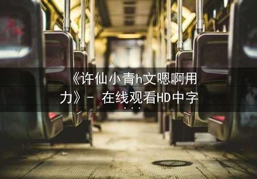 《许仙小青h文嗯啊用力》- 在线观看HD中字 - 免费1080P超清完整无删