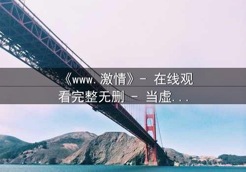 《www.激情》- 在线观看完整无删 - 当虚拟激情吞噬现实人生