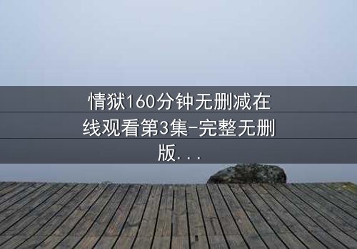 情狱160分钟无删减在线观看第3集-完整无删版 - 当欲望与道德在160分钟里激烈碰撞